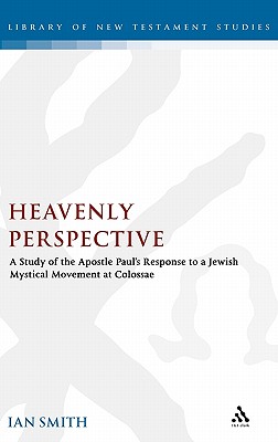 Heavenly Perspective: A Study of the Apostle Paul's Response to a Jewish Mystical Movement at Colossae - Smith, Ian