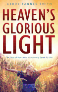 Heaven's Glorious Light: The Story of How Jesus Miraculously Saved My Life