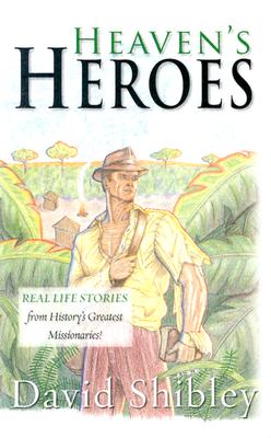 Heaven's Heroes: Real Life Stories from History's Greatest Missionaries - Shibley, David, and Shibley, Naomi