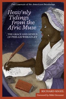 Heav'nly Tidings from the Afric Muse: The Grace and Genius of Phillis Wheatley: Poet Laureate of the American Revolution - Kigel, Richard, and Giovanni, Nikki (Foreword by)