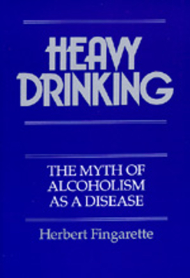 Heavy Drinking: The Myth of Alcoholism as a Disease - Fingarette, Herbert