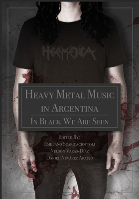 Heavy Metal Music in Argentina: In Black We Are Seen - Scaricaciottoli, Emiliano (Editor), and Varas-Daz, Nelson (Editor), and Araujo, Daniel Nevrez (Editor)