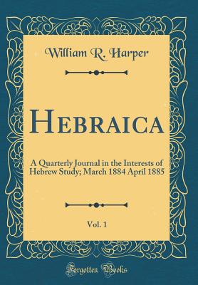 Hebraica, Vol. 1: A Quarterly Journal in the Interests of Hebrew Study; March 1884 April 1885 (Classic Reprint) - Harper, William R
