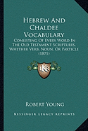 Hebrew And Chaldee Vocabulary: Consisting Of Every Word In The Old Testament Scriptures, Whether Verb, Noun, Or Particle (1871)