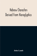 Hebrew Characters Derived From Hieroglyphics; The Original Pictures Applied To The Interpretation Of Various Words And Passages In The Sacred Writings And Especially Of The History Of The Creation And Fall Of Man