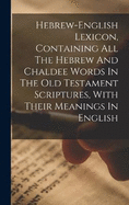 Hebrew-english Lexicon, Containing All The Hebrew And Chaldee Words In The Old Testament Scriptures, With Their Meanings In English