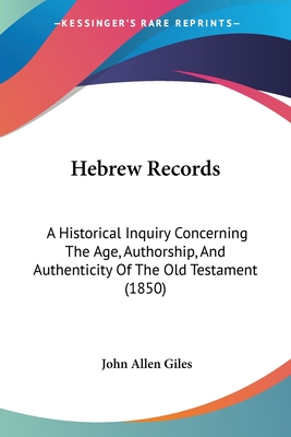 Hebrew Records: A Historical Inquiry Concerning The Age, Authorship, And Authenticity Of The Old Testament (1850) - Giles, John Allen