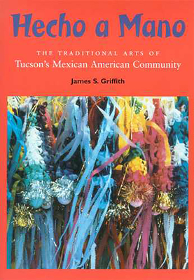 Hecho a Mano: The Traditional Arts of Tucson's Mexican American Community - Griffith, James S, and Martin, Patricia Preciado (Foreword by)