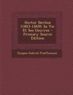 Hector Berlioz (1803-1869): Sa Vie Et Ses Oeuvres - Prod'homme, Jacques-Gabriel