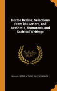 Hector Berlioz, Selections from His Letters, and Aesthetic, Humorous, and Satirical Writings