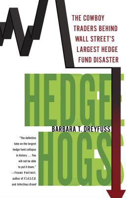 Hedge Hogs: The Cowboy Traders Behind Wall Street's Largest Hedge Fund Disaster - Dreyfuss, Barbara T