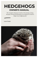Hedgehogs Owner's Manual: The Complete Beginners Guide to Purchasing, Caring, Keeping, Dieting and Breeding, Everything You Need to Know to Begin Your Hedgehog Life