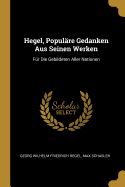 Hegel, Populare Gedanken Aus Seinen Werken: Fur Die Gebildeten Aller Nationen