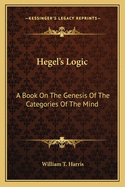 Hegel's Logic: A Book On The Genesis Of The Categories Of The Mind: A Critical Exposition (1890)