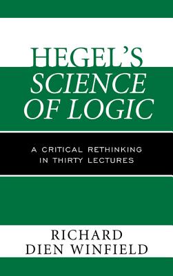 Hegel's Science of Logic: A Critical Rethinking in Thirty Lectures - Winfield, Richard Dien