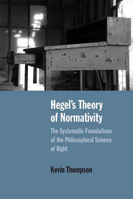 Hegel's Theory of Normativity: The Systematic Foundations of the Philosophical Science of Right - Thompson, Kevin