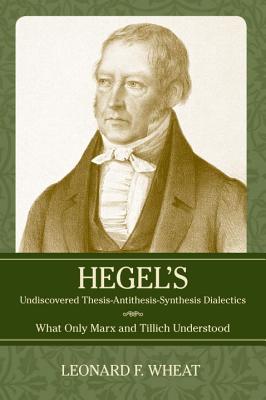 Hegel's Undiscovered Thesis-Antithesis-Synthesis Dialectics: What Only Marx and Tillich Understood - Wheat, Leonard F, Professor