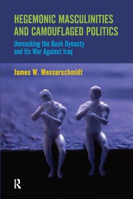 Hegemonic Masculinities and Camouflaged Politics: Unmasking the Bush Dynasty and Its War Against Iraq - Messerschmidt, James W, Professor