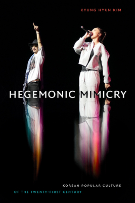 Hegemonic Mimicry: Korean Popular Culture of the Twenty-First Century - Kim, Kyung Hyun