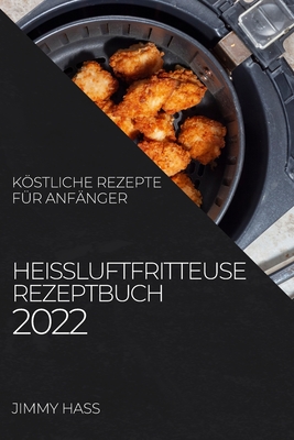 Hei?luftfritteuse Rezeptbuch 2022: Kstliche Rezepte F?r Anf?nger - Hass, Jimmy