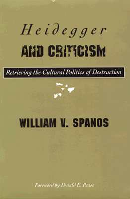 Heidegger and Criticism: Retrieving the Cultural Politics of Destruction - Spanos, William