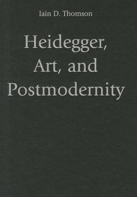 Heidegger, Art, and Postmodernity - Thomson, Iain D