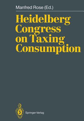 Heidelberg Congress on Taxing Consumption: Proceedings of the International Congress on Taxing Consumption, Held at Heidelberg, June 28-30, 1989 - Rose, Manfred (Editor), and Aaron, H J (Contributions by), and Ballard, C L (Contributions by)