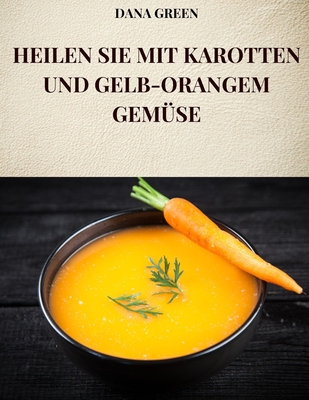 Heilen Sie Mit Karotten Und Gelb-Orangem Gem?se: Alle Eigenschaften und Vorteile von Karotten und gelb-orangefarbenem Gem?se - Green, Dana