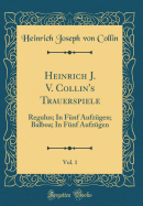 Heinrich J. V. Collin's Trauerspiele, Vol. 1: Regulus; In F?nf Aufz?gen; Balboa; In F?nf Aufz?gen (Classic Reprint)