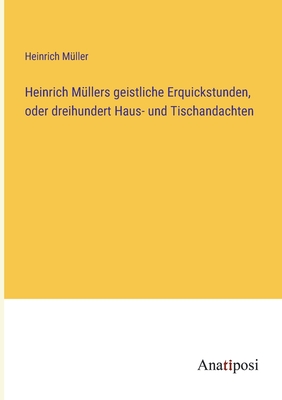 Heinrich Mllers geistliche Erquickstunden, oder dreihundert Haus- und Tischandachten - Mller, Heinrich