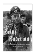 Heinz Guderian: The Life and Legacy of Nazi Germany's Famous Panzer Commander