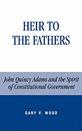 Heir to the Fathers: John Quincy Adams and the Spirit of Constitutional Government