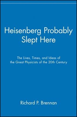 Heisenberg Probably Slept Here: The Lives, Times, and Ideas of the Great Physicists of the 20th Century - Brennan, Richard P