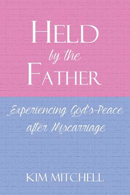 Held by the Father: Experiencing God's Peace after Miscarriage - Mitchell, Kim