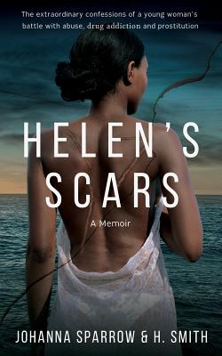 Helen's Scars: A Memoir: The Confessions of a Young Woman's Battle with Abuse, Drug Addiction and Prostitution - Smith, H, and Sparrow, Johanna