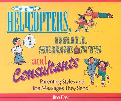 Helicopters, Drill Sergeants & Consultants: Parenting Styles and the Messages They Send - Fay, Jim
