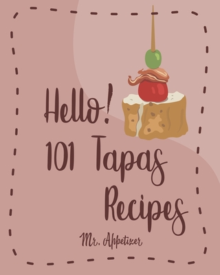 Hello! 101 Tapas Recipes: Best Tapas Cookbook Ever For Beginners [Tapas Recipe Book, Spanish Tapas Cookbook, Traditional Spanish Cookbook, Easy Tapas Cookbook, Quick And Easy Spanish Recipes] [Book 1] - Appetizer, Mr.