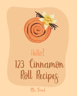 Hello! 123 Cinnamon Roll Recipes: Best Cinnamon Roll Cookbook Ever For Beginners [Caramel Cookbook, Easy Cinnamon Cookbook, Chocolate Chip Sweets Cookbook, Pumpkin Apple Cookbooks] [Book 1]