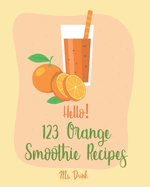 Hello! 123 Orange Smoothie Recipes: Best Orange Smoothie Cookbook Ever For Beginners [Matcha Recipes, Smoothie Bowl Recipe, Tropical Drink Recipes, Vegetable And Fruit Smoothie Recipes] [Book 1]