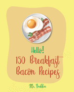 Hello! 150 Breakfast Bacon Recipes: Best Breakfast Bacon Cookbook Ever For Beginners [Cream Cheese Cookbook, Homemade Pizza Cookbook, Bacon Keto Cookbook, Mexican Breakfast Cookbook] [Book 1]
