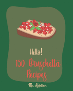 Hello! 150 Bruschetta Recipes: Best Bruschetta Cookbook Ever For Beginners [Italian Appetizer Cookbook, Finger Food And Snack Cookbook, Simple Appetizer Cookbook, Recipes For Cherry Tomatoes] [Book 1]