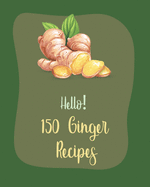 Hello! 150 Ginger Recipes: Best Ginger Cookbook Ever For Beginners [Book 1]
