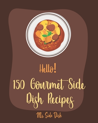 Hello! 150 Gourmet Side Dish Recipes: Best Gourmet Side Dish Cookbook Ever For Beginners [Vegetarian Gourmet Cookbook, Gourmet Italian Cookbook, Vegetable Side Dish Book, Mashed Potato Book] [Book 1] - Side Dish, Ms.