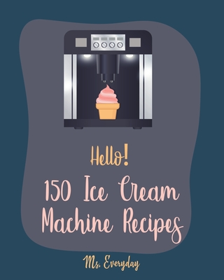 Hello! 150 Ice Cream Machine Recipes: Best Ice Cream Machine Cookbook Ever For Beginners [Sorbet Recipes; Gelato Recipe; Apricot Recipes; Prune Recipes; Peach Dessert Recipe; Sundae Cookbook] [Book 1] - Everyday, Ms.