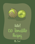 Hello! 150 Tomatillo Recipes: Best Tomatillo Cookbook Ever For Beginners [Enchilada Recipes; Avocado Vegan Cookbook; Chicken Breast Recipes; Green Chile Recipe; Salsas And Dips Cookbook] [Book 1]