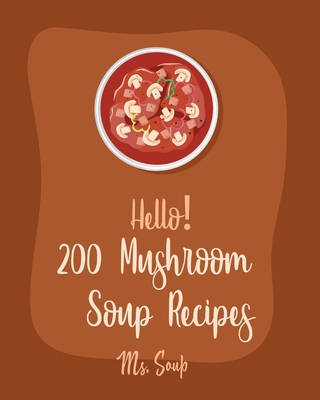 Hello! 200 Mushroom Soup Recipes: Best Mushroom Soup Cookbook Ever For Beginners [Irish Soup Book, Italian Soup Cookbook, Wild Mushroom Cookbook, Pumpkin Soup Recipe, Vegan Mushroom Cookbook] [Book 1] - Soup, Ms.