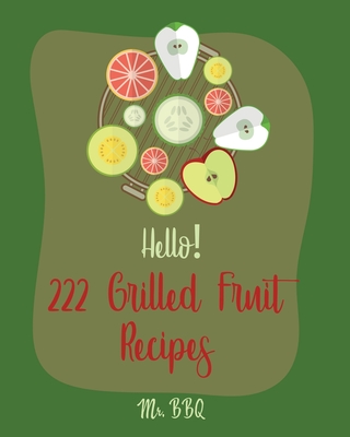 Hello! 222 Grilled Fruit Recipes: Best Grilled Fruit Cookbook Ever For Beginners [Pineapple Cookbook, Grilled Cheese Cookbook, Peach Recipes, Chicken Breast Recipes, Grilled Fish Cookbook] [Book 1] - Bbq, Mr.