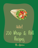 Hello! 250 Wrap & Roll Recipes: Best Wrap & Roll Cookbook Ever For Beginners [Book 1]