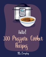 Hello! 300 Pressure Cooker Recipes: Best Pressure Cooker Cookbook Ever For Beginners [Asian Instant Pot Cookbook, Asian Instant Pot Recipes, Mexican Cookbook Instant Pot, Thai Instant Pot] [Book 1]