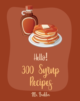 Hello! 300 Syrup Recipes: Best Syrup Cookbook Ever For Beginners [Book 1] - Brekker, Mr.